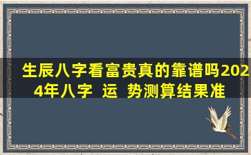 生辰八字看富贵真的靠谱吗2024年八字  运  势测算结果准确吗